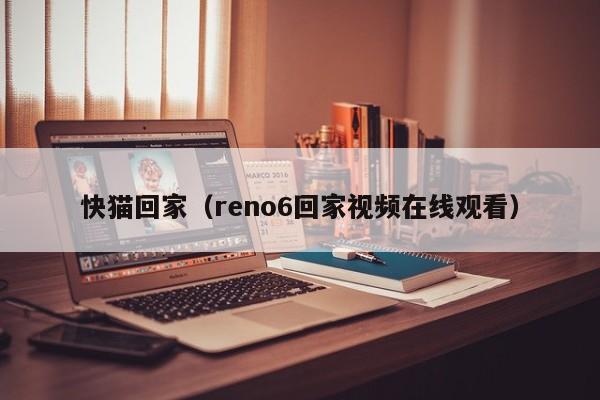 快猫回家(reno6回家视频在线观看)