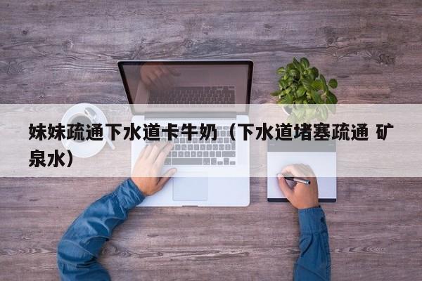 妹妹疏通下水道卡牛奶（下水道堵塞疏通 矿泉水）
