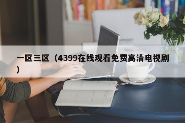 一区三区（4399在线观看免费高清电视剧）