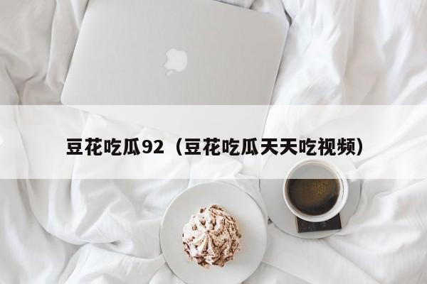 豆花吃瓜92（豆花吃瓜天天吃视频）