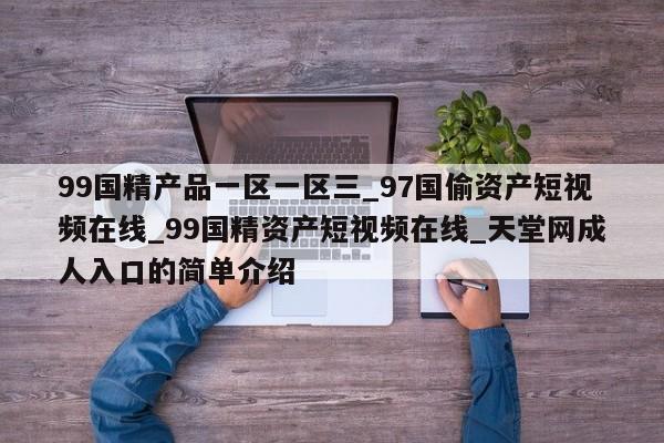 99国精产品一区一区三_97国偷资产短视频在线_99国精资产短视频在线_天堂网成人入口的简单介绍