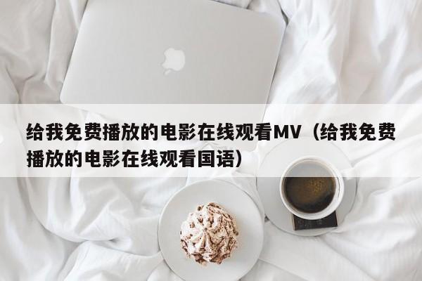给我免费播放的电影在线观看MV(给我免费播放的电影在线观看国语)