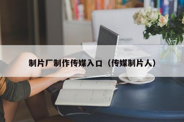 制片厂制作传媒入口(传媒制片人)