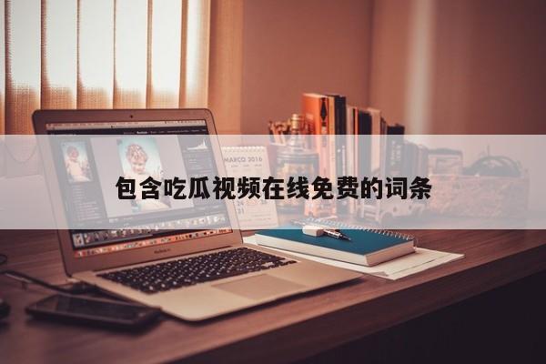 包含吃瓜视频在线免费的词条