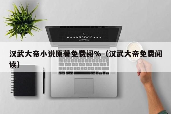 汉武大帝小说原著免费阅%(汉武大帝免费阅读)