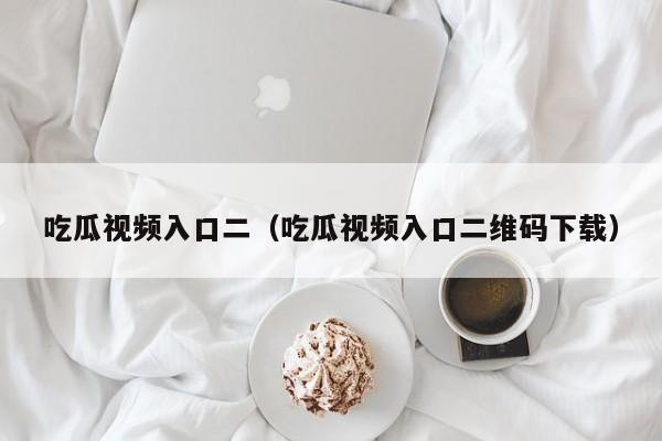 吃瓜视频入口二(吃瓜视频入口二维码下载)