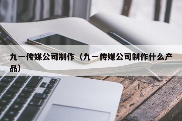 九一传媒公司制作(九一传媒公司制作什么产品)
