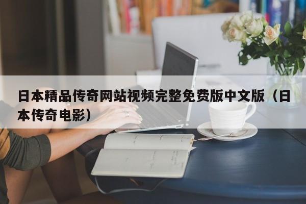 日本精品传奇网站视频完整免费版中文版(日本传奇电影)