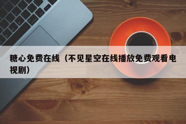 糖心免费在线(不见星空在线播放免费观看电视剧)