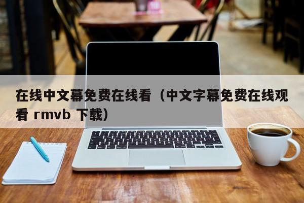 在线中文幕免费在线看（中文字幕免费在线观看 rmvb 下载）