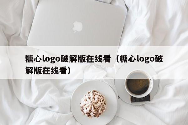 糖心logo破解版在线看（糖心logo破解版在线看）