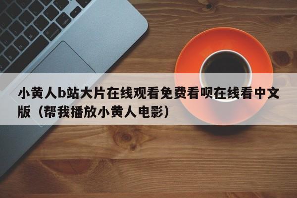 小黄人b站大片在线观看免费看呗在线看中文版（帮我播放小黄人电影）