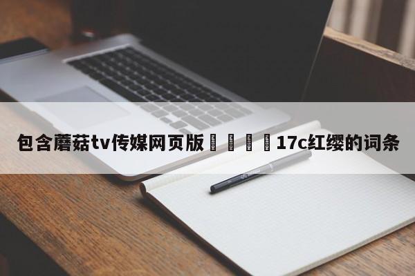 包含蘑菇tv传媒网页版🌈17c红缨的词条