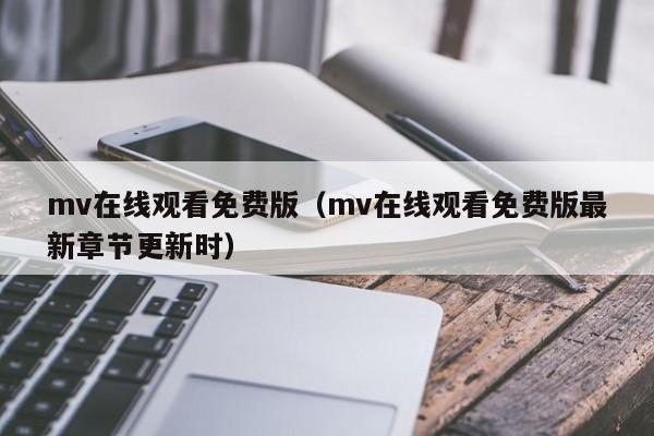 mv在线观看免费版(mv在线观看免费版最新章节更新时)