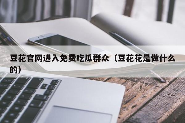 豆花官网进入免费吃瓜群众(豆花花是做什么的)