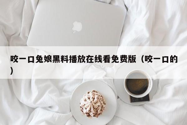 咬一口兔娘黑料播放在线看免费版（咬一口的）