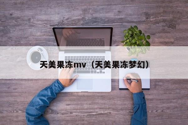 天美果冻mv(天美果冻梦幻)
