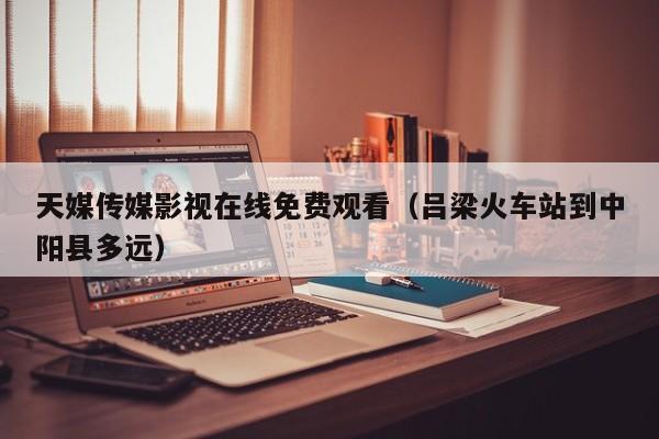 天媒传媒影视在线免费观看(吕梁火车站到中阳县多远)