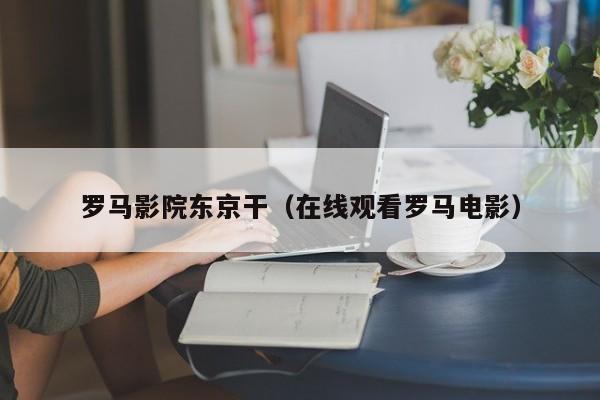 罗马影院东京干(在线观看罗马电影)