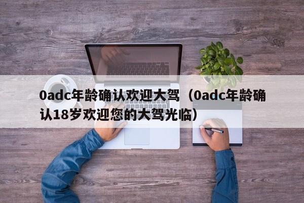 0adc年龄确认欢迎大驾(0adc年龄确认18岁欢迎您的大驾光临)