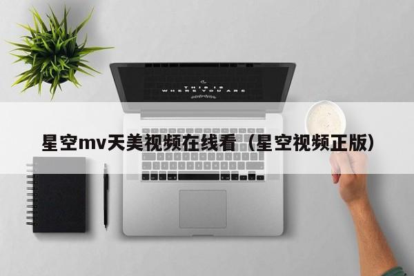 星空mv天美视频在线看(星空视频正版)