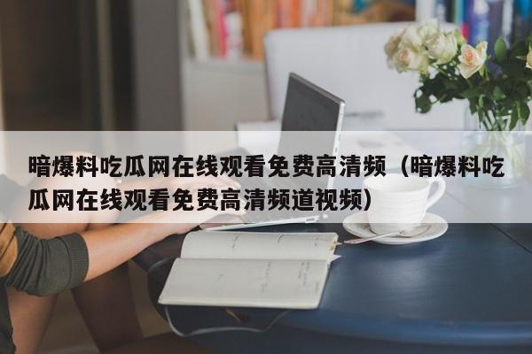 暗爆料吃瓜网在线观看免费高清频(暗爆料吃瓜网在线观看免费高清频道视频)
