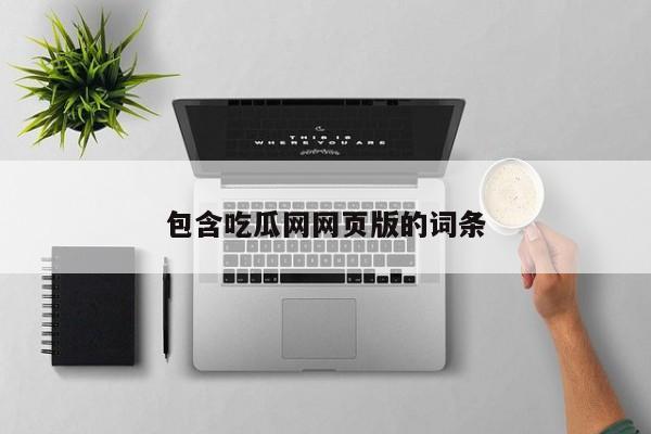 包含吃瓜网网页版的词条
