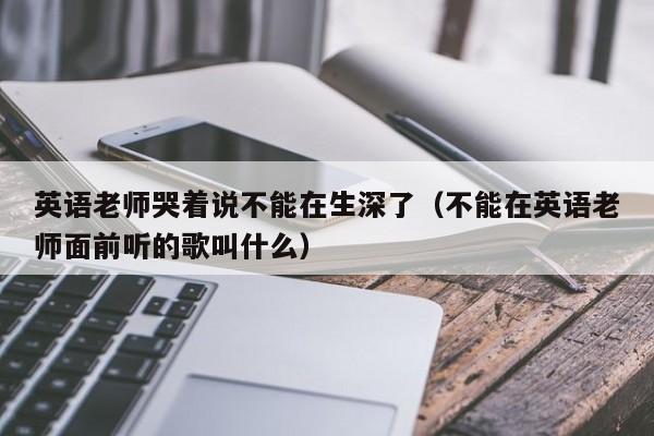 英语老师哭着说不能在生深了（不能在英语老师面前听的歌叫什么）