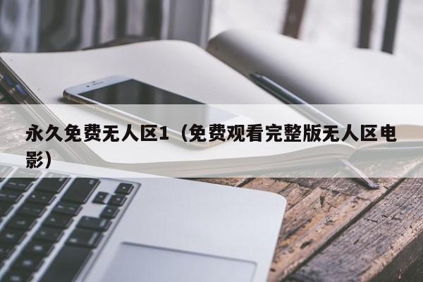 永久免费无人区1(免费观看完整版无人区电影)