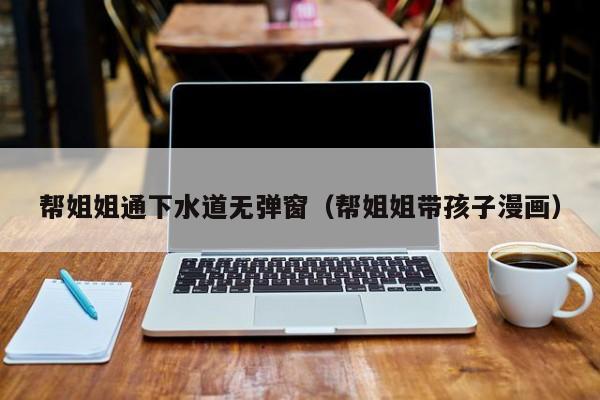 帮姐姐通下水道无弹窗(帮姐姐带孩子漫画)