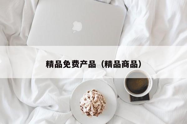 精品免费产品(精品商品)