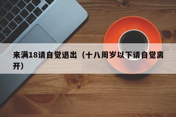 来满18请自觉退出(十八周岁以下请自觉离开)