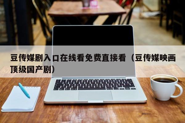 豆传媒剧入口在线看免费直接看(豆传媒映画顶级国产剧)