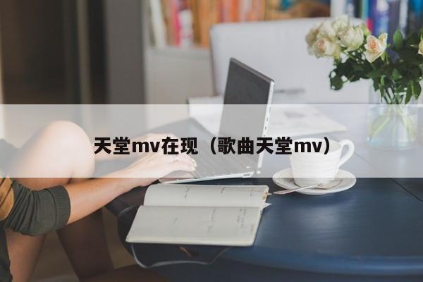 天堂mv在现(歌曲天堂mv)
