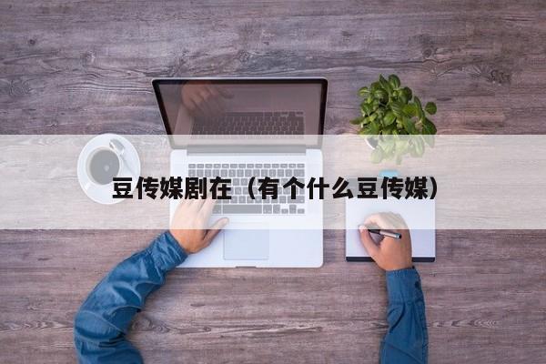 豆传媒剧在(有个什么豆传媒)