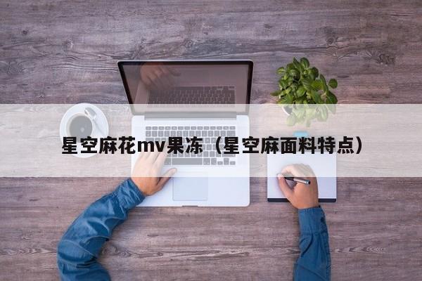 星空麻花mv果冻(星空麻面料特点)