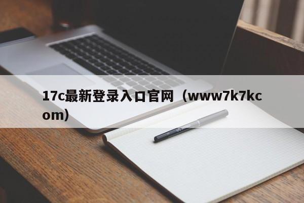 17c最新登录入口官网(www7k7kcom)