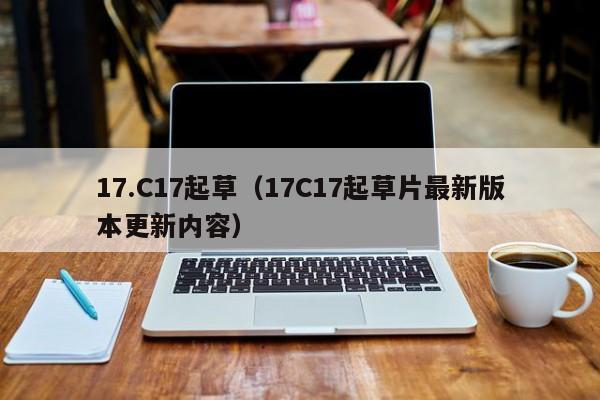 17.C17起草(17C17起草片最新版本更新内容)