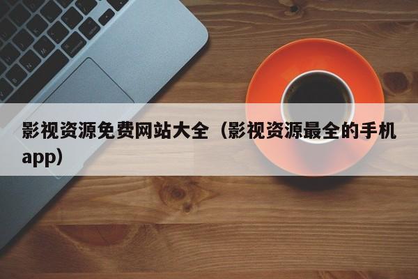 影视资源免费网站大全(影视资源最全的手机app)