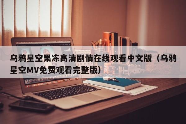 乌鸦星空果冻高清剧情在线观看中文版(乌鸦星空MV免费观看完整版)