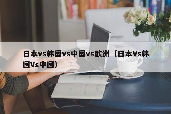 日本vs韩国vs中国vs欧洲(日本Vs韩国Vs中国)