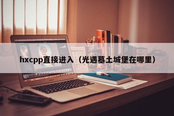 hxcpp直接进入(光遇墓土城堡在哪里)