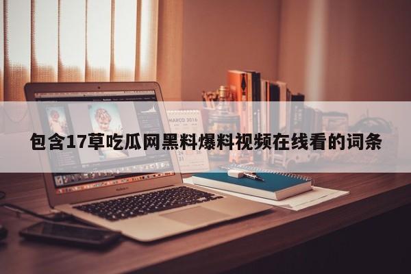 包含17草吃瓜网黑料爆料视频在线看的词条