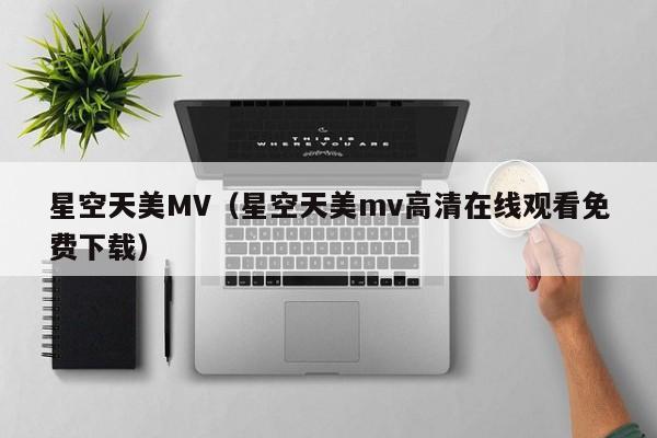 星空天美MV(星空天美mv高清在线观看免费下载)